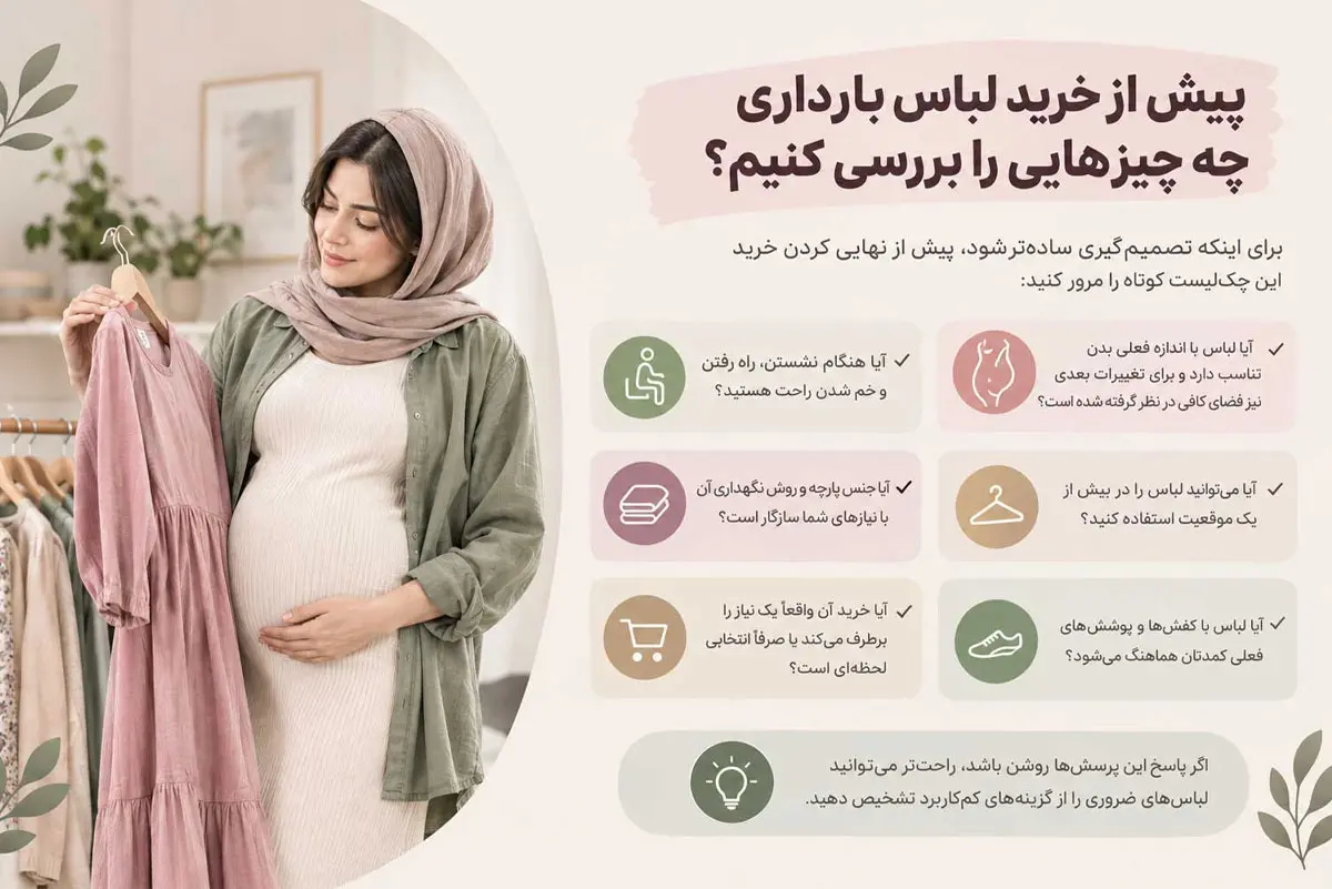 پیش از خرید لباس بارداری چه چیزهایی را بررسی کنیم؟ برای اینکه تصمیمگیری سادهتر شود، پیش از نهایی کردن خرید این چکلیست کوتاه را مرور کنید: آیا لباس با اندازه فعلی بدن تناسب دارد و برای تغییرات بعدی نیز فضای کافی در نظر گرفته شده است؟ آیا هنگام نشستن، راه رفتن و خم شدن راحت هستید؟ آیا میتوانید لباس را در بیش از یک موقعیت استفاده کنید؟ آیا جنس پارچه و روش نگهداری آن با نیازهای شما سازگار است؟ آیا لباس با کفشها و پوششهای فعلی کمدتان هماهنگ میشود؟ آیا خرید آن واقعاً یک نیاز را برطرف میکند یا صرفاً انتخابی لحظهای است؟ اگر پاسخ این پرسشها روشن باشد، راحتتر میتوانید لباسهای ضروری را از گزینههای کمکاربرد تشخیص دهید.